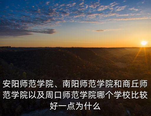 安陽師范學院、南陽師范學院和商丘師范學院以及周口師范學院哪個學校比較好一點為什么