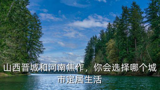 山西晉城和河南焦作，你會選擇哪個城市定居生活