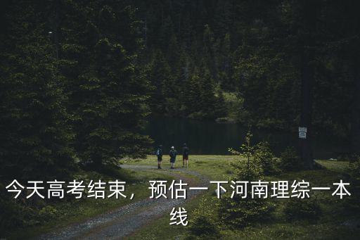 今天高考結(jié)束，預估一下河南理綜一本線
