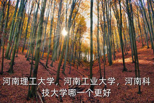 河南科技大學理科排名多少能報,河南科技大學哪一個更好