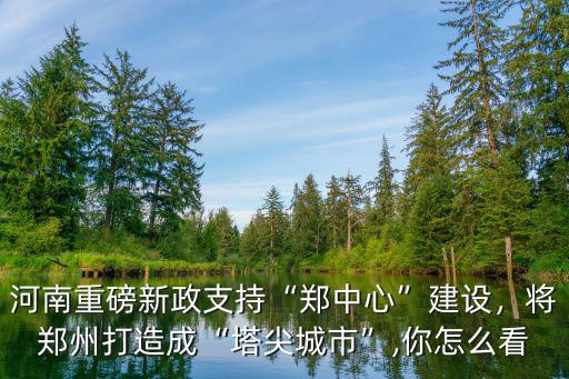 河南重磅新政支持“鄭中心”建設，將鄭州打造成“塔尖城市”,你怎么看