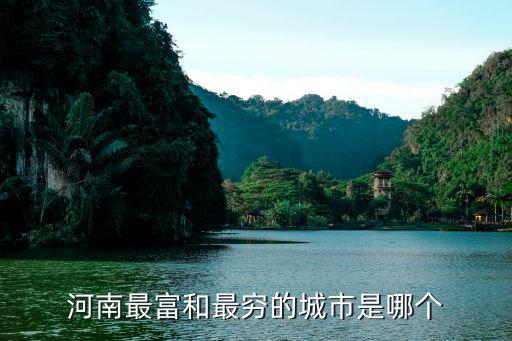 河南哪里的縣最窮,河南最富和最窮的城市是哪個
