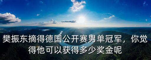 樊振東摘得德國公開賽男單冠軍，你覺得他可以獲得多少獎金呢
