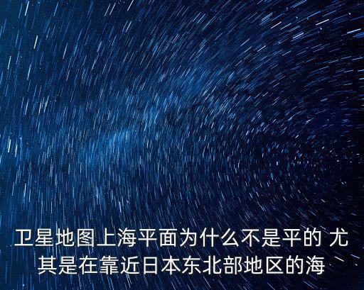 衛星地圖上海平面為什么不是平的 尤其是在靠近日本東北部地區的海