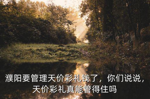 濮陽要管理天價彩禮錢了，你們說說，天價彩禮真能管得住嗎