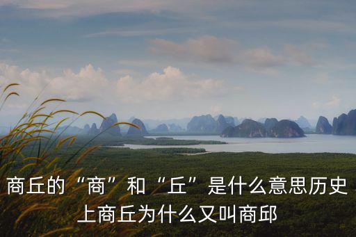 商丘的“商”和“丘”是什么意思?xì)v史上商丘為什么又叫商邱
