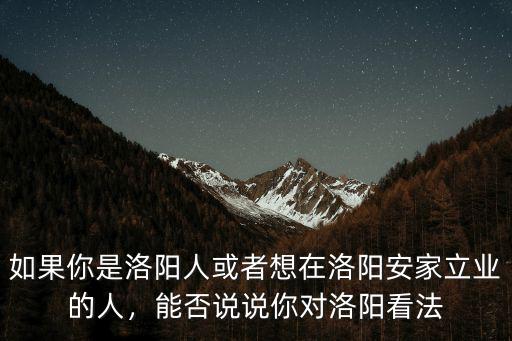 如果你是洛陽人或者想在洛陽安家立業的人，能否說說你對洛陽看法