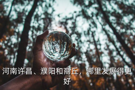 河南許昌、濮陽和商丘，哪里發展得更好