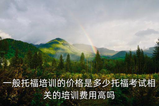 一般托福培訓的價格是多少托福考試相關的培訓費用高嗎