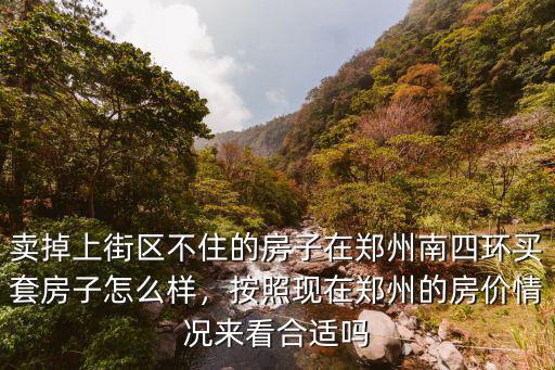 賣掉上街區不住的房子在鄭州南四環買套房子怎么樣，按照現在鄭州的房價情況來看合適嗎