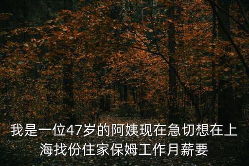 我是一位47歲的阿姨現在急切想在上海找份住家保姆工作月薪要