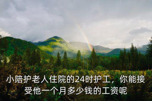 小陪護老人住院的24時護工，你能接受他一個月多少錢的工資呢