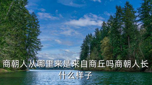 商丘姓氏從哪里來,商朝人從哪里來