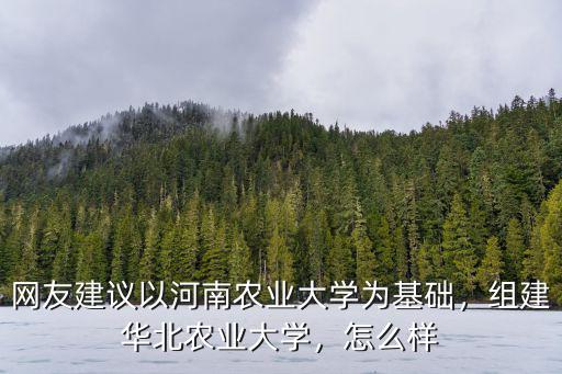 網(wǎng)友建議以河南農(nóng)業(yè)大學(xué)為基礎(chǔ)，組建華北農(nóng)業(yè)大學(xué)，怎么樣