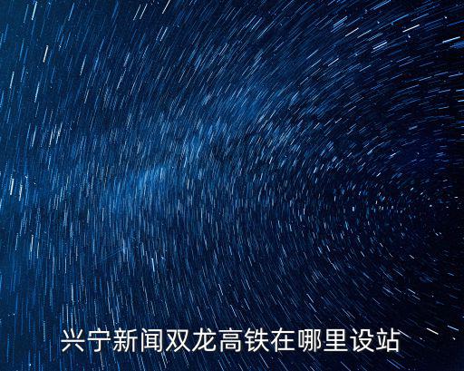興寧新聞雙龍高鐵在哪里設站
