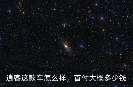 逍客這款車怎么樣，首付大概多少錢