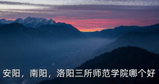 安陽(yáng)，南陽(yáng)，洛陽(yáng)三所師范學(xué)院哪個(gè)好