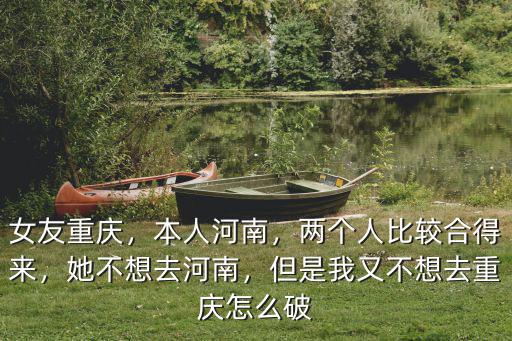 女友重慶，本人河南，兩個人比較合得來，她不想去河南，但是我又不想去重慶怎么破