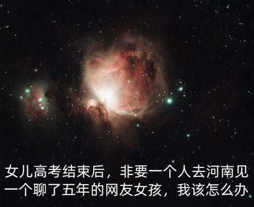女兒高考結束后，非要一個人去河南見一個聊了五年的網友女孩，我該怎么辦