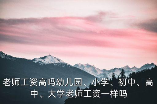 老師工資高嗎幼兒園、小學、初中、高中、大學老師工資一樣嗎