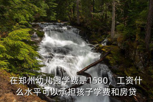 在鄭州幼兒園學(xué)費(fèi)是1580，工資什么水平可以承擔(dān)孩子學(xué)費(fèi)和房貸