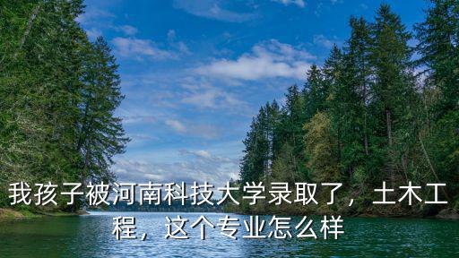 我孩子被河南科技大學(xué)錄取了，土木工程，這個專業(yè)怎么樣