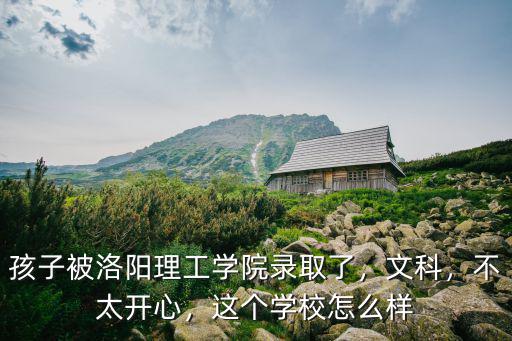 孩子被洛陽理工學院錄取了，文科，不太開心，這個學校怎么樣