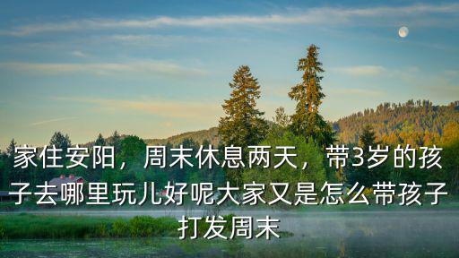 家住安陽，周末休息兩天，帶3歲的孩子去哪里玩兒好呢大家又是怎么帶孩子打發周末