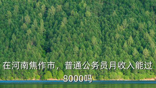 在河南焦作市，普通公務(wù)員月收入能過8000嗎