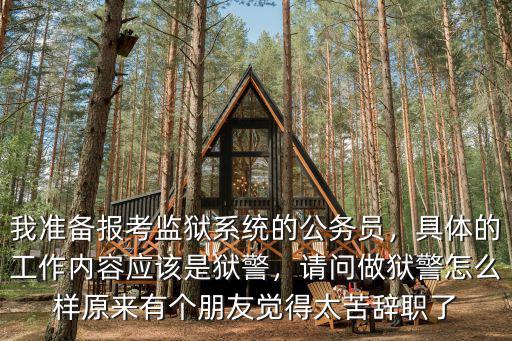 我準備報考監獄系統的公務員，具體的工作內容應該是獄警，請問做獄警怎么樣原來有個朋友覺得太苦辭職了