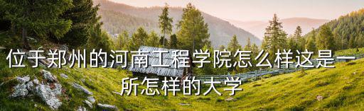 河南工程學(xué)院總共多少人,河南工程學(xué)院怎么樣