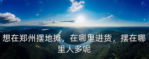 想在鄭州擺地?cái)偅谀睦镞M(jìn)貨，擺在哪里人多呢