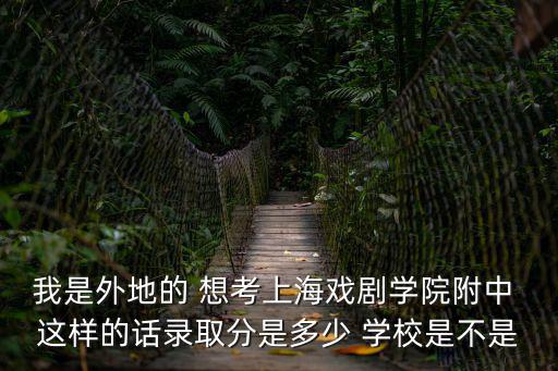 我是外地的 想考上海戲劇學院附中 這樣的話錄取分是多少 學校是不是