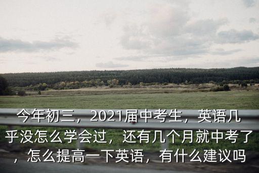 今年初三，2021屆中考生，英語幾乎沒怎么學會過，還有幾個月就中考了，怎么提高一下英語，有什么建議嗎