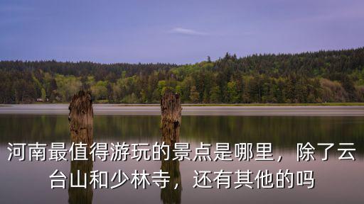 河南最值得游玩的景點(diǎn)是哪里，除了云臺山和少林寺，還有其他的嗎