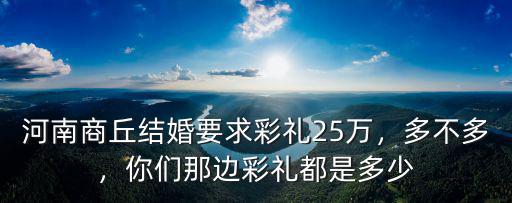 商丘彩禮規定多少,河南商丘結婚要求彩禮25萬