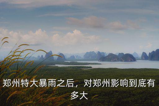 鄭州特大暴雨之后，對鄭州影響到底有多大