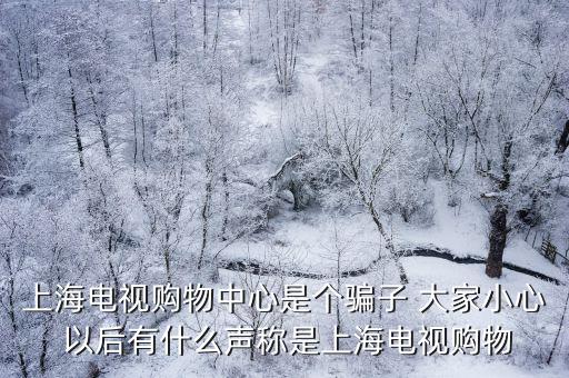 上海電視購物中心是個騙子 大家小心 以后有什么聲稱是上海電視購物