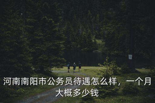 河南南陽市公務員待遇怎么樣，一個月大概多少錢