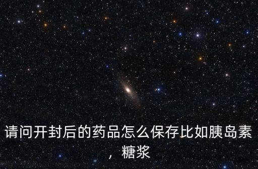 請問開封后的藥品怎么保存比如胰島素，糖漿