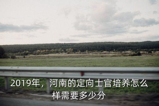 2019年，河南的定向士官培養(yǎng)怎么樣需要多少分