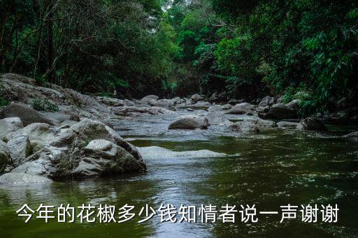 今年的花椒多少錢知情者說一聲謝謝