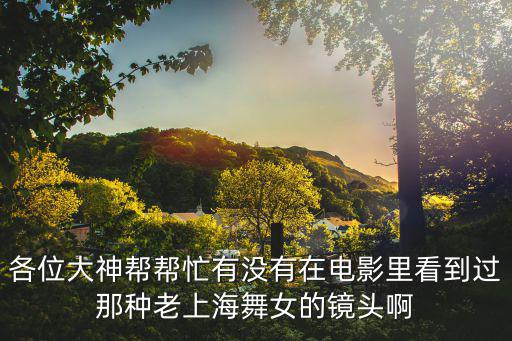 各位大神幫幫忙有沒有在電影里看到過那種老上海舞女的鏡頭啊