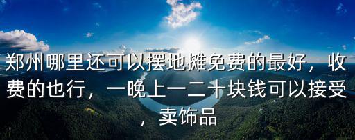 鄭州哪里還可以擺地攤免費的最好，收費的也行，一晚上一二十塊錢可以接受，賣飾品