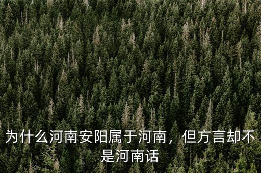 為什么河南安陽屬于河南，但方言卻不是河南話