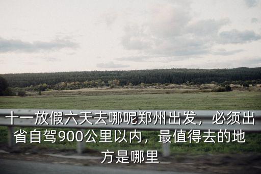 十一放假六天去哪呢鄭州出發(fā)，必須出省自駕900公里以內(nèi)，最值得去的地方是哪里