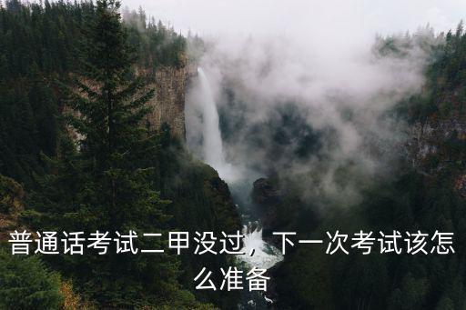 普通話考試二甲沒(méi)過(guò)，下一次考試該怎么準(zhǔn)備