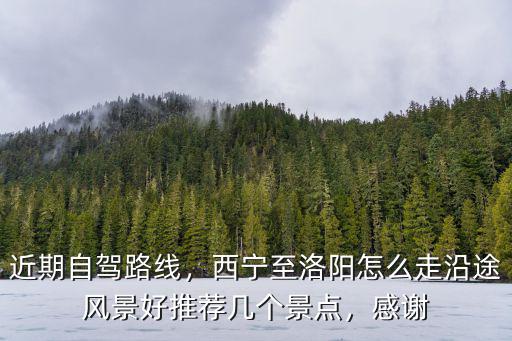 洛陽自駕西寧怎么游玩,西寧至洛陽怎么走沿途風景好