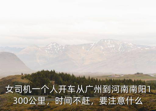 女司機(jī)一個(gè)人開車從廣州到河南南陽1300公里，時(shí)間不趕，要注意什么