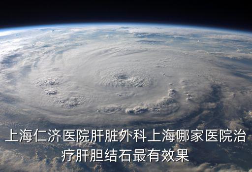 上海仁濟醫院肝臟外科上海哪家醫院治療肝膽結石最有效果